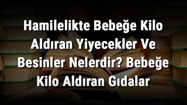 Hamilelikte Bebeğe Kilo Aldıran Yiyecekler Ve Besinler Nelerdir? Bebeğe Kilo Aldıran Gıdalar