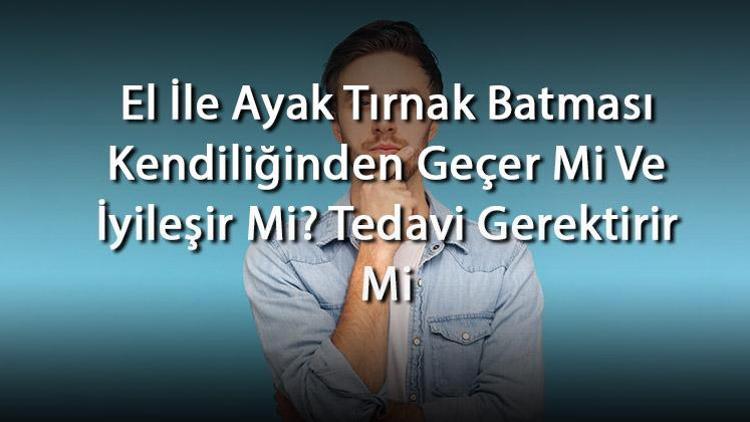 El İle Ayak Tırnak Batması Kendiliğinden Geçer Mi Ve İyileşir Mi Tedavi Gerektirir Mi