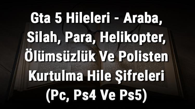 Gta 5 Hileleri - Araba, Silah, Para, Helikopter, Ölümsüzlük Ve Polisten Kurtulma Hile Şifreleri (PC, PS4 Ve PS5)
