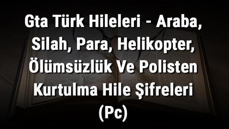 Gta Türk Hileleri - Araba, Silah, Para, Helikopter, Ölümsüzlük Ve Polisten Kurtulma Hile Şifreleri (Pc)