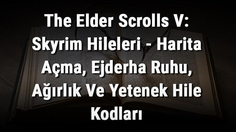 The Elder Scrolls V: Skyrim Hileleri - Harita Açma, Ejderha Ruhu, Ağırlık Ve Yetenek Hile Kodları
