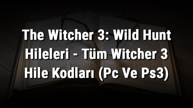 The Witcher 3: Wild Hunt Hileleri - Tüm Witcher 3 Hile Kodları (Pc Ve Ps3)