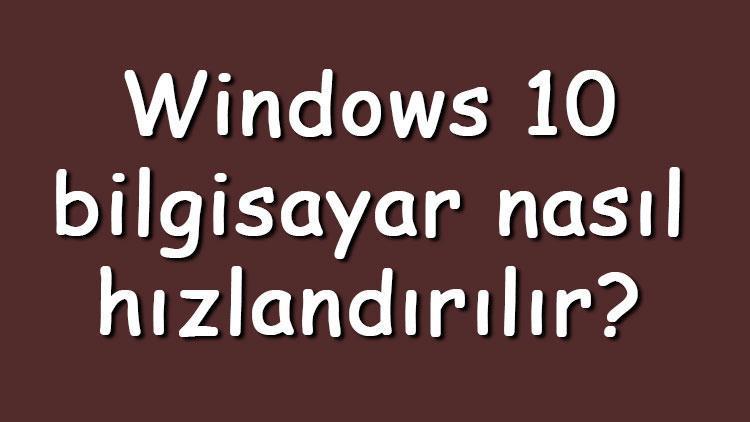 Windows 10 bilgisayar nasıl hızlandırılır Windows 10 hızlandırma ve performans arttırma ipuçları