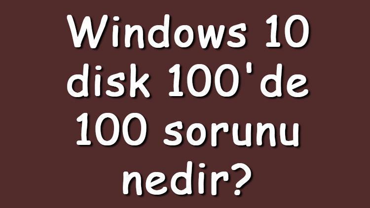 Windows 10 disk 100de 100 sorunu nedir Windows 10 disk 100 sorunu çözümü