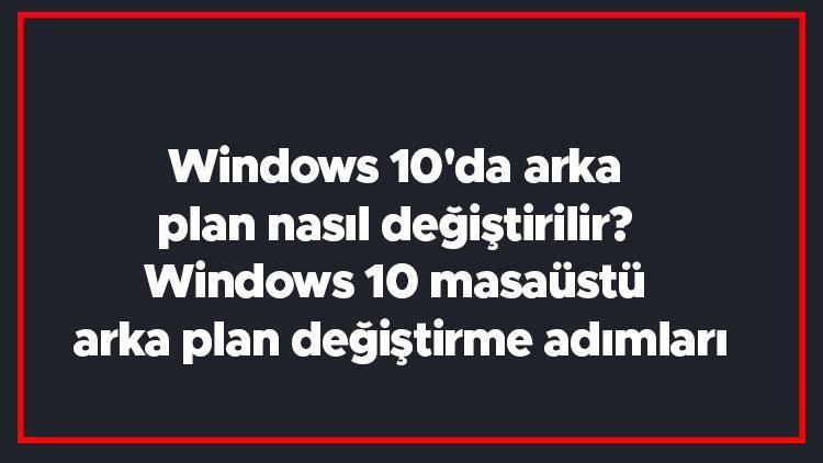 Windows 10da arka plan nasıl değiştirilir Windows 10 masaüstü arka plan değiştirme adımları