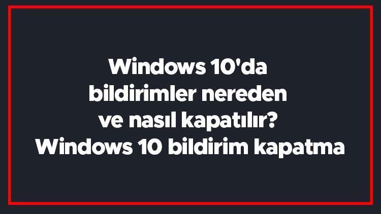 Windows 10da bildirimler nereden ve nasıl kapatılır Windows 10 bildirim kapatma