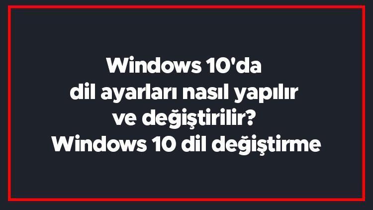 Windows 10da dil ayarları nasıl yapılır ve değiştirilir Windows 10 dil değiştirme