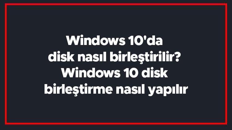 Windows 10da disk nasıl birleştirilir Windows 10 disk birleştirme nasıl yapılır