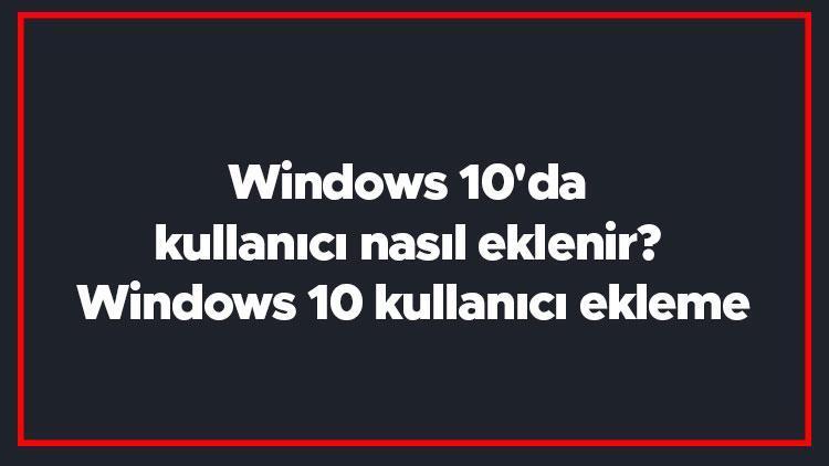 Windows 10da kullanıcı nasıl eklenir Windows 10 kullanıcı ekleme