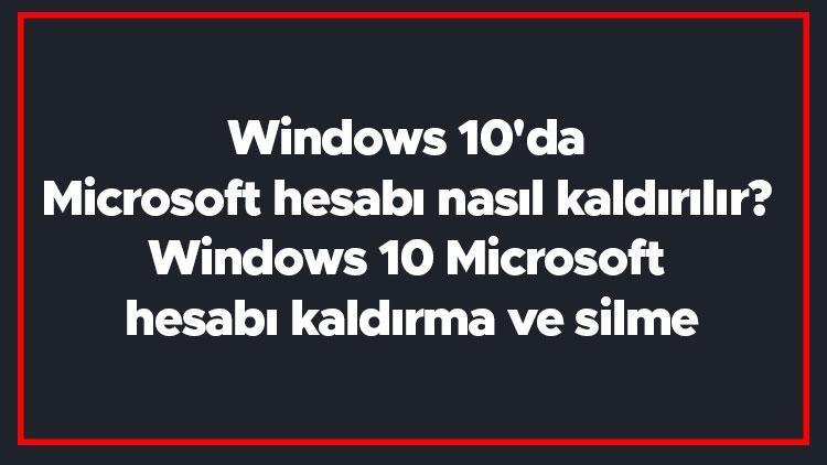 Windows 10da Microsoft hesabı nasıl kaldırılır Windows 10 Microsoft hesabı kaldırma ve silme