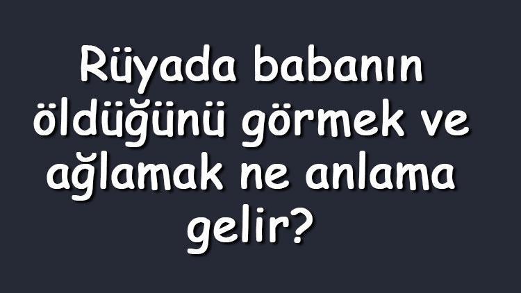 Rüyada babanın öldüğünü görmek ve ağlamak ne anlama gelir Rüyada babanın öldüğünü duymak