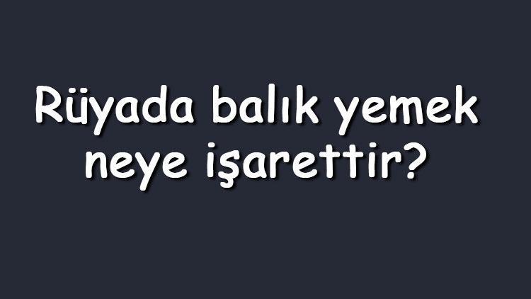 Rüyada balık yemek neye işarettir? Rüyada çiğ, pişmiş, kızarmış, kılçıklı, ekmek arası ve akrabalarla balık yemek