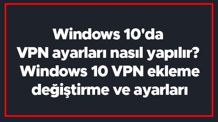 Windows 10da VPN ayarları nasıl yapılır Windows 10 VPN ekleme, değiştirme ve ayarları
