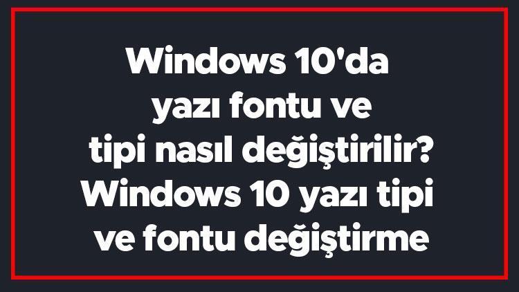 Windows 10da yazı fontu ve tipi nasıl değiştirilir Windows 10 yazı tipi ve fontu değiştirme