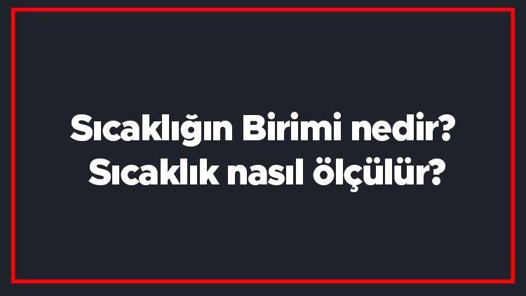 Sıcaklığın Birimi nedir Sıcaklık nasıl ölçülür