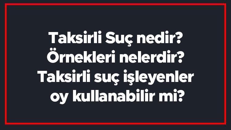 Taksirli Suç nedir Örnekleri nelerdir Taksirli suç işleyenler oy kullanabilir mi