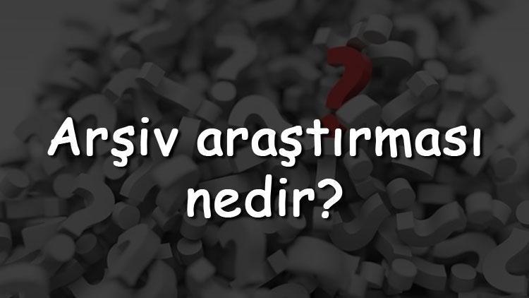 Arşiv araştırması nedir Ne kadar sürer ve nereden öğrenilir Arşiv araştırması neleri kapsar