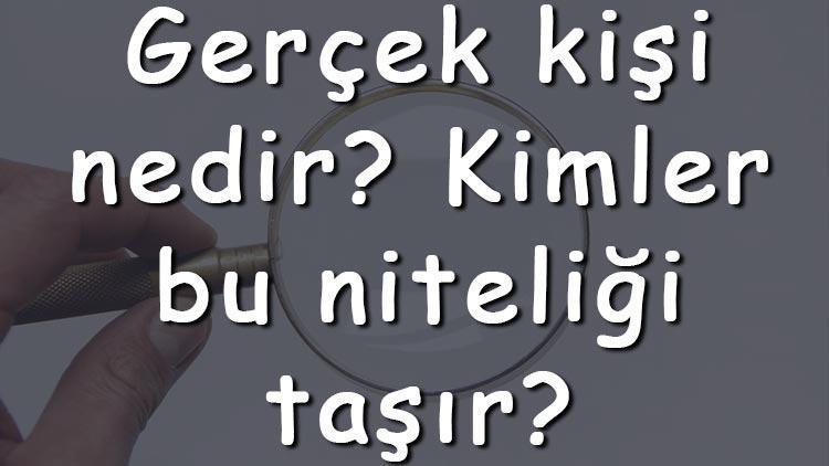 Gerçek kişi nedir Kimler bu niteliği taşır Tüzel kişi arasında farklar nelerdir