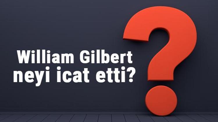 William Gilbert neyi buldu ya da icat etti William Gilbert buluşları ve bilime katkıları