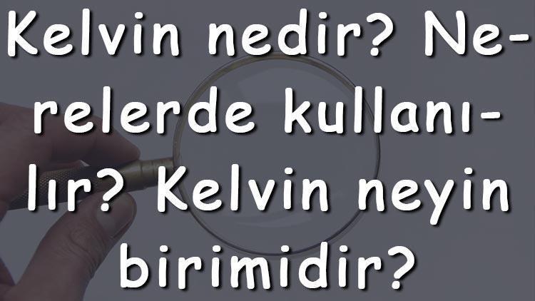 Kelvin nedir Nerelerde kullanılır Kelvin neyin birimidir