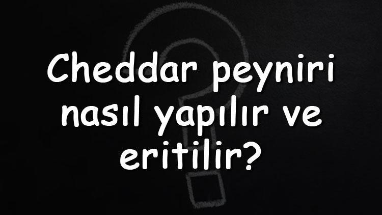 Cheddar peyniri nasıl yapılır ve eritilir Cheddar peyniri nerenin ürünü