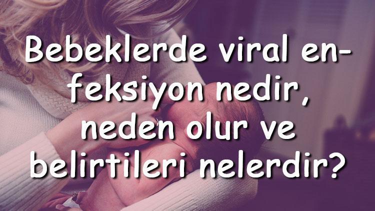 Bebeklerde viral enfeksiyon nedir, neden olur ve belirtileri nelerdir Bebekte viral enfeksiyon ne zaman geçer