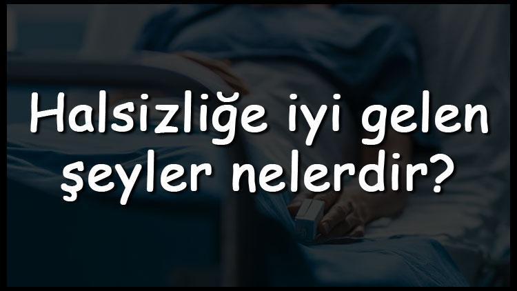 Halsizliğe iyi gelen şeyler nelerdir Halsizliğe iyi gelen yiyecekler, çorbalar, çaylar, meyveler ve sebzeler