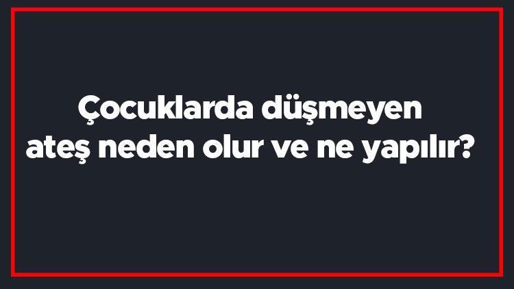 Çocuklarda düşmeyen ateş neden olur ve ne yapılır Çocukda ateş düşmüyorsa hangi doktora gidilir