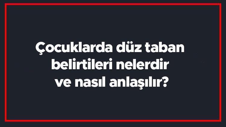 Çocuklarda düz taban belirtileri nelerdir ve nasıl anlaşılır