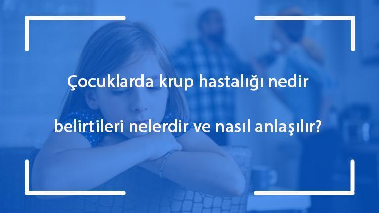 Çocuklarda krup hastalığı nedir, belirtileri nelerdir ve nasıl anlaşılır Krup hastalığı belirtileri ve tedavisi