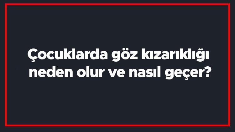 Çocuklarda göz kızarıklığı neden olur ve nasıl geçer? Çocuklarda göz kızarıklığı nedenleri