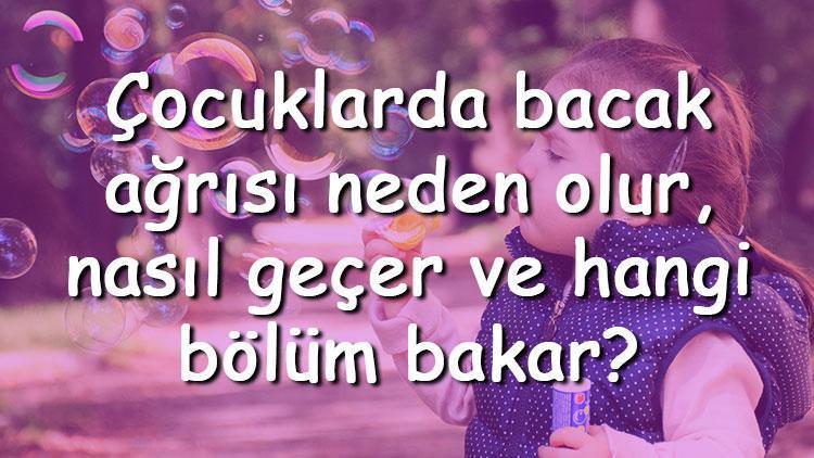 Çocuklarda bacak ağrısı neden olur, nasıl geçer ve hangi bölüm bakar Çocuklarda bacak ağrısına ne iyi gelir