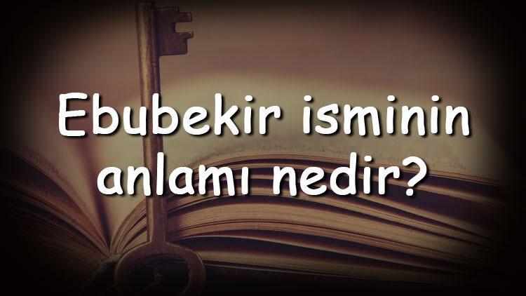 Ebubekir isminin anlamı nedir ve Ebubekir ne demek Ebubekir adının özellikleri, analizi ve kökeni