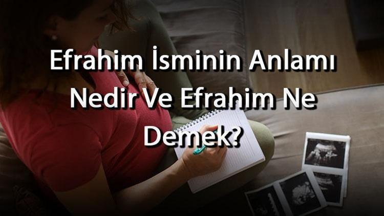 Efrahim İsminin Anlamı Nedir Ve Efrahim Ne Demek? Efrahim Adının Özellikleri, Analizi Ve Kökeni