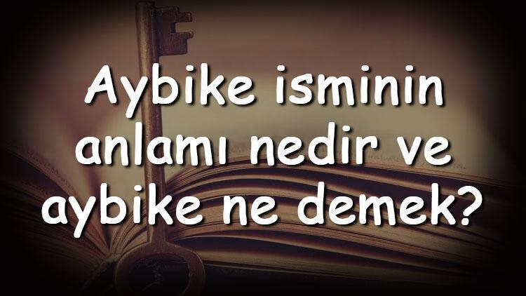 Aybike isminin anlamı nedir ve aybike ne demek Aybike adının özellikleri, analizi ve kökeni