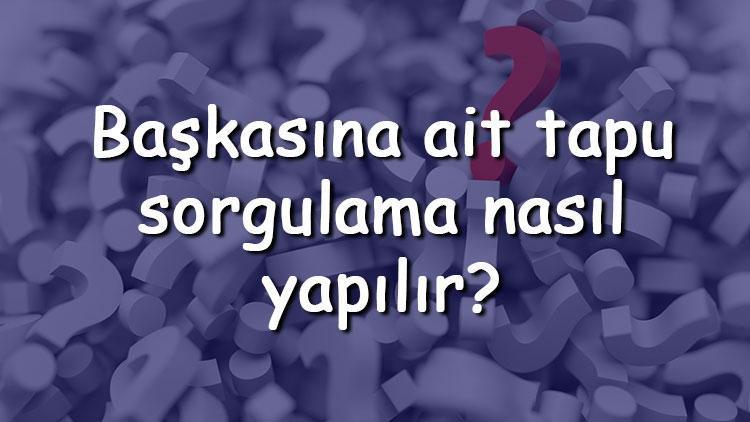 Başkasına ait tapu sorgulama nasıl yapılır TC kimlik ile Tapu bilgileri öğrenilebilir mi