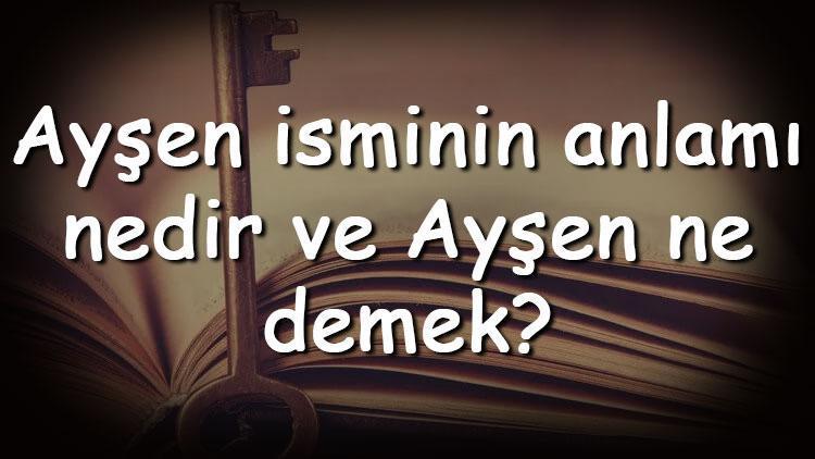 Ayşen isminin anlamı nedir ve Ayşen ne demek? Ayşen adının özellikleri, analizi  ve kökeni