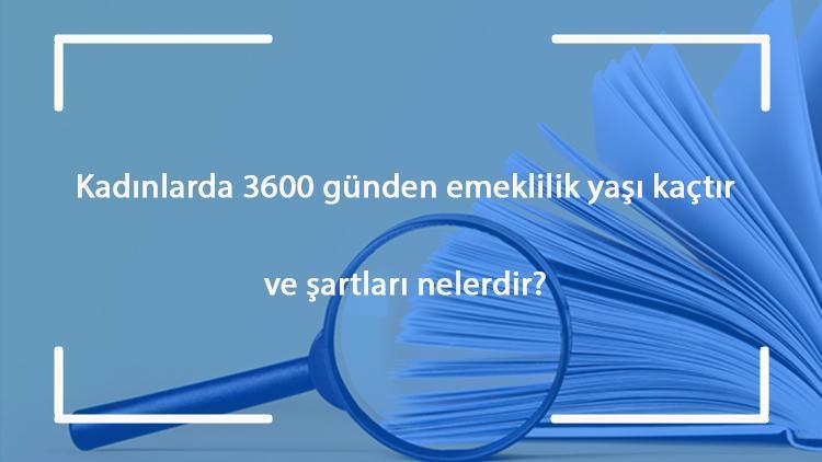 Kadınlarda 3600 günden emeklilik yaşı kaçtır ve şartları nelerdir?