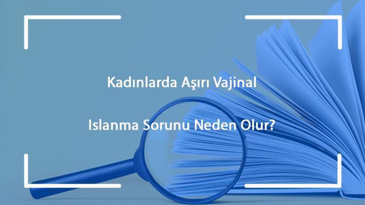 Kadınlarda aşırı vajinal ıslanma (hiperlubrikasyon) sorunu neden olur ve nasıl tedavi edilir