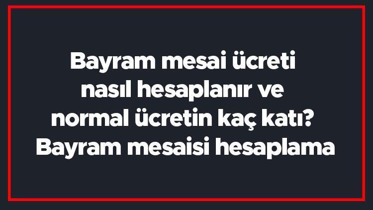 Bayram mesai ücreti nasıl hesaplanır ve normal ücretin kaç katı Bayram mesaisi hesaplama