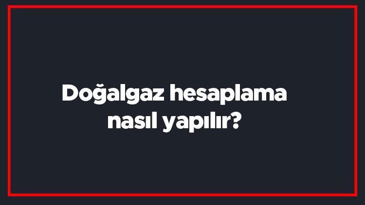 Doğalgaz hesaplama nasıl yapılır Doğalgaz kullanımı ve fatura ücreti nasıl hesaplanır (Istanbul, Izmir, Ankara ve Bursa)