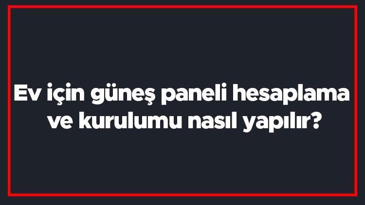 Ev için güneş paneli hesaplama ve kurulumu nasıl yapılır Kaç tane güneş paneline ihtiyacım var