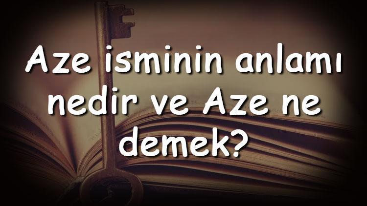 Aze isminin anlamı nedir ve Aze ne demek Aze adının özellikleri, analizi  ve kökeni