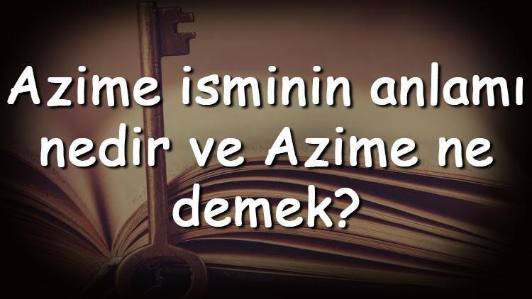 Azime isminin anlamı nedir ve Azime ne demek Azime adının özellikleri, analizi  ve kökeni