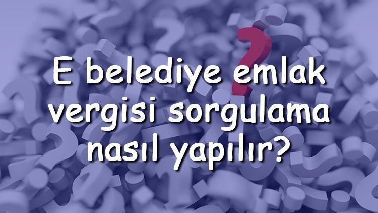 E belediye emlak vergisi sorgulama nasıl yapılır Emlak vergisi ne zaman ödenir