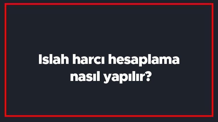 Islah harcı hesaplama nasıl yapılır Islah harcı ve güncel tutarlar