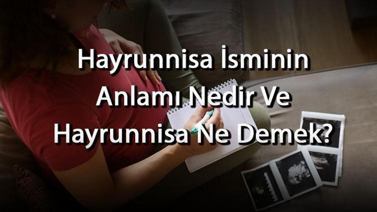 Hayrunnisa İsminin Anlamı Nedir Ve Hayrunnisa Ne Demek? Hayrunnisa Adının Özellikleri, Analizi Ve Kökeni