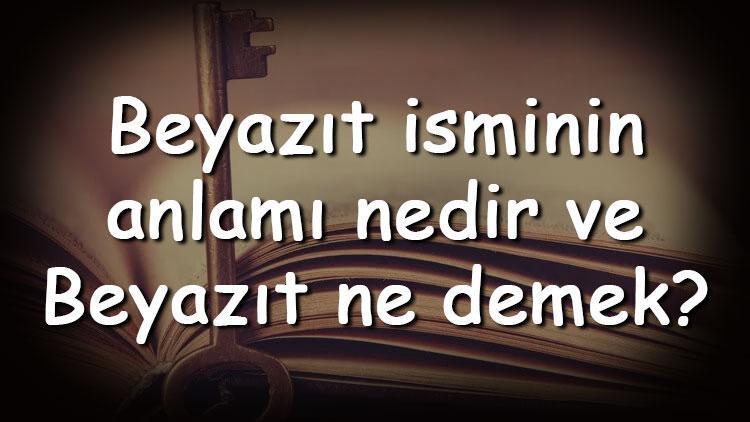 Beyazıt isminin anlamı nedir ve Beyazıt ne demek Beyazıt adının özellikleri, analizi  ve kökeni