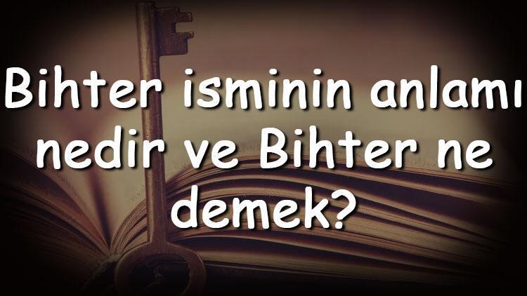 Bihter isminin anlamı nedir ve Bihter ne demek Bihter adının özellikleri, analizi ve kökeni