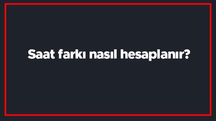 Saat farkı nasıl hesaplanır Yerel saat farkı hesaplama nasıl yapılır